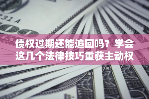 济南债权过期还能追回吗？学会这几个法律技巧重获主动权