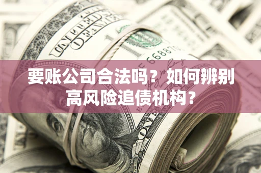 济南要账公司合法吗？如何辨别高风险追债机构？