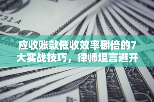 济南应收账款催收效率翻倍的7大实战技巧，律师坦言避开这些法律雷区最关键