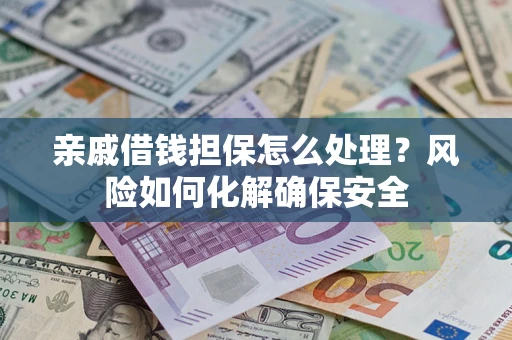 济南亲戚借钱担保怎么处理？风险如何化解确保安全
