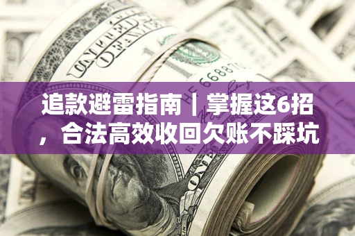 济南追款避雷指南｜掌握这6招，合法高效收回欠账不踩坑
