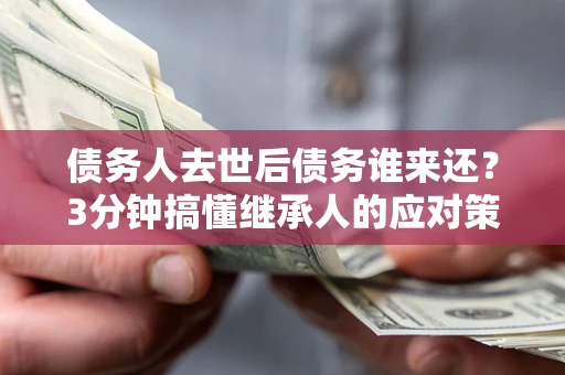 济南债务人去世后债务谁来还？3分钟搞懂继承人的应对策略