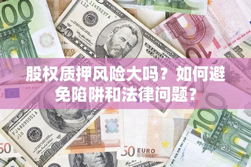 济南股权质押风险大吗？如何避免陷阱和法律问题？