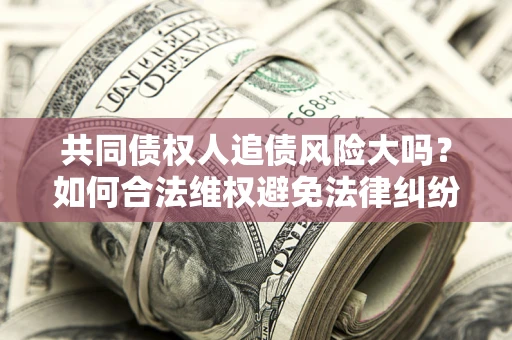 济南共同债权人追债风险大吗?如何合法维权避免法律纠纷? 济南共同债权人追债风险大吗?如何合法维权避免法律纠纷?