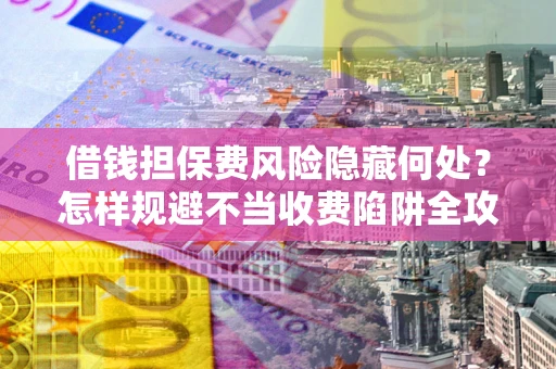 济南借钱担保费风险隐藏何处？怎样规避不当收费陷阱全攻略！
