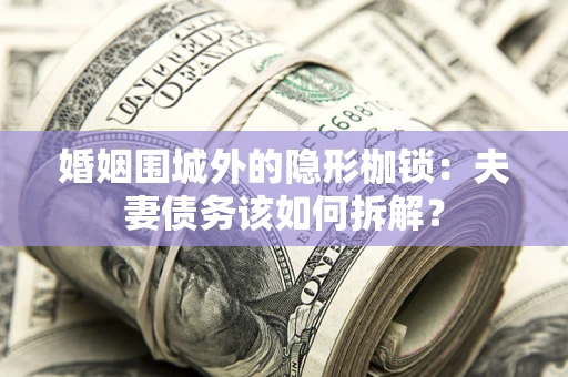 济南婚姻围城外的隐形枷锁：夫妻债务该如何拆解？