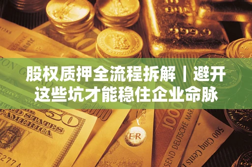 济南股权质押全流程拆解｜避开这些坑才能稳住企业命脉