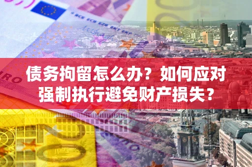 济南债务拘留怎么办？如何应对强制执行避免财产损失？