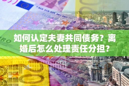 济南如何认定夫妻共同债务？离婚后怎么处理责任分担？