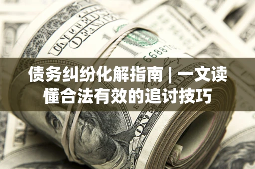 济南债务纠纷化解指南 | 一文读懂合法有效的追讨技巧