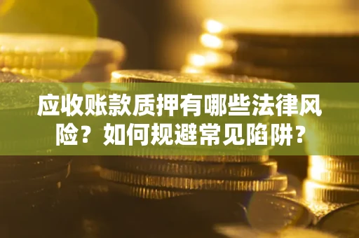济南应收账款质押有哪些法律风险？如何规避常见陷阱？