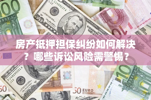 济南房产抵押担保纠纷如何解决？哪些诉讼风险需警惕？
