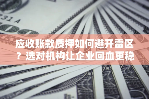 济南应收账款质押如何避开雷区？选对机构让企业回血更稳