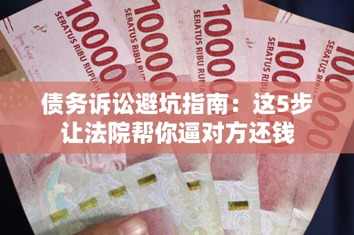 济南债务诉讼避坑指南：这5步让法院帮你逼对方还钱