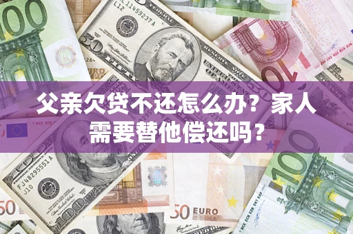 济南父亲欠贷不还怎么办？家人需要替他偿还吗？