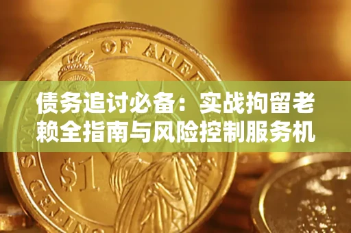 济南债务追讨必备：实战拘留老赖全指南与风险控制服务机构推荐
