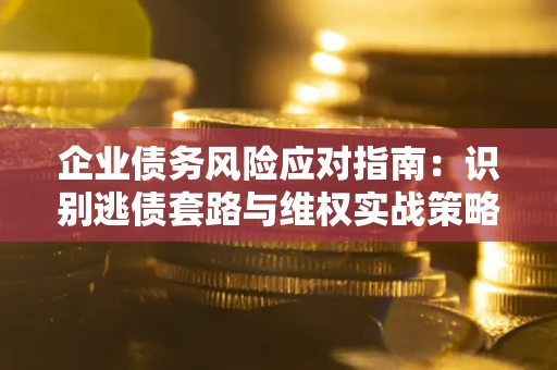 济南企业债务风险应对指南：识别逃债套路与维权实战策略