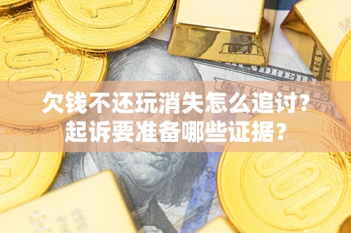 济南欠钱不还玩消失怎么追讨？起诉要准备哪些证据？