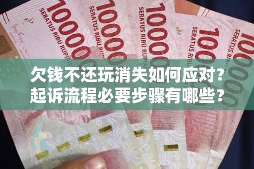济南欠钱不还玩消失如何应对？起诉流程必要步骤有哪些？