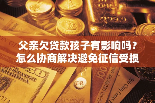 济南父亲欠贷款孩子有影响吗？怎么协商解决避免征信受损？