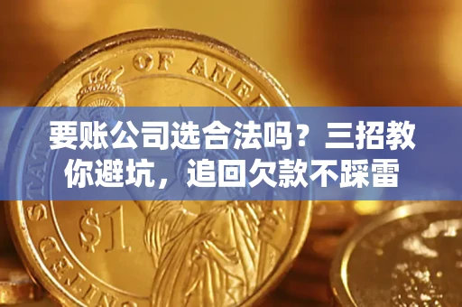 济南要账公司选合法吗？三招教你避坑，追回欠款不踩雷