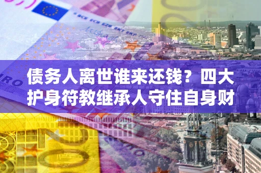 济南债务人离世谁来还钱？四大护身符教继承人守住自身财产