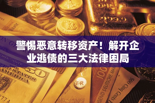 济南警惕恶意转移资产！解开企业逃债的三大法律困局