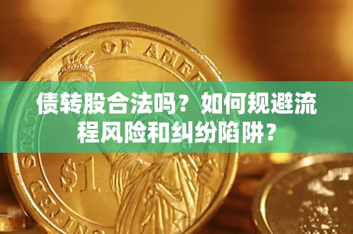 济南债转股合法吗？如何规避流程风险和纠纷陷阱？