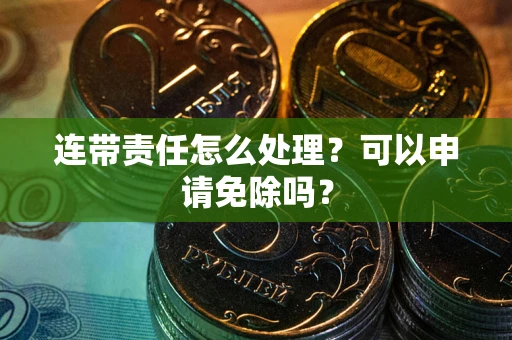 济南连带责任怎么处理？可以申请免除吗？