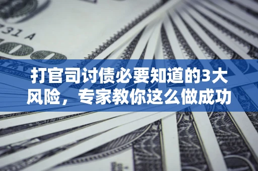 济南打官司讨债必要知道的3大风险，专家教你这么做成功率飙升