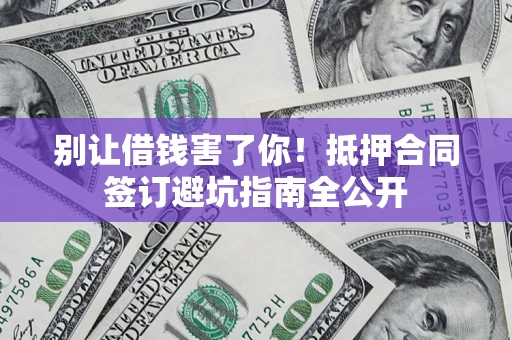 济南别让借钱害了你！抵押合同签订避坑指南全公开