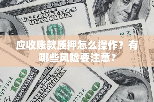 济南应收账款质押怎么操作？有哪些风险要注意？