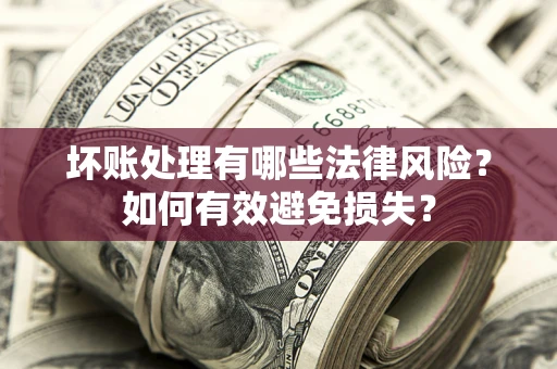 济南坏账处理有哪些法律风险？如何有效避免损失？