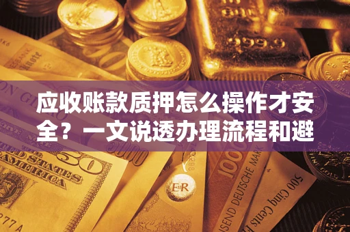济南应收账款质押怎么操作才安全？一文说透办理流程和避险绝招
